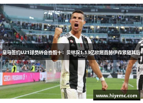 皇马签约U21球员转会费前十：贝林汉1.13亿欧居首赫伊森紧随其后