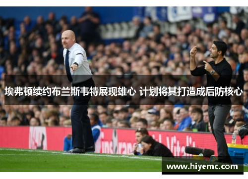 埃弗顿续约布兰斯韦特展现雄心 计划将其打造成后防核心