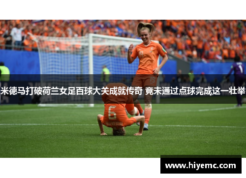 米德马打破荷兰女足百球大关成就传奇 竟未通过点球完成这一壮举