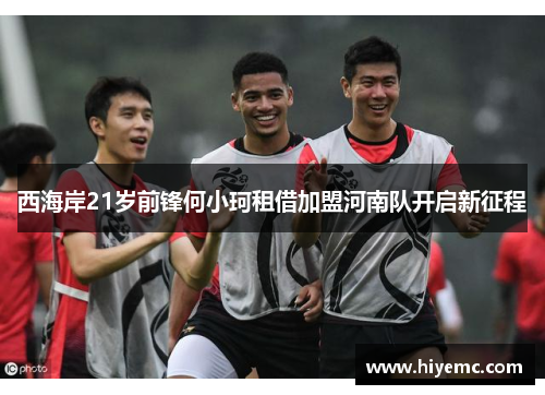 西海岸21岁前锋何小珂租借加盟河南队开启新征程